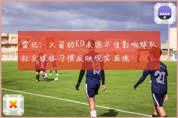 雷记：火箭的KD表现不佳影响球队社交媒体习惯反映现实困境
