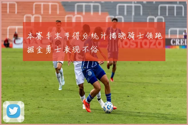 本赛季末节得分统计揭晓骑士领跑掘金勇士表现不俗
