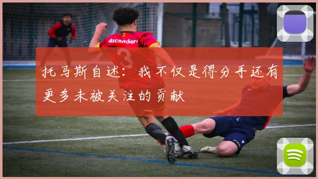 托马斯自述：我不仅是得分手还有更多未被关注的贡献