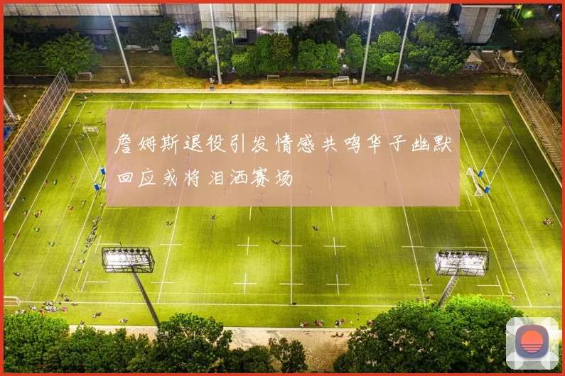 詹姆斯退役引发情感共鸣华子幽默回应或将泪洒赛场