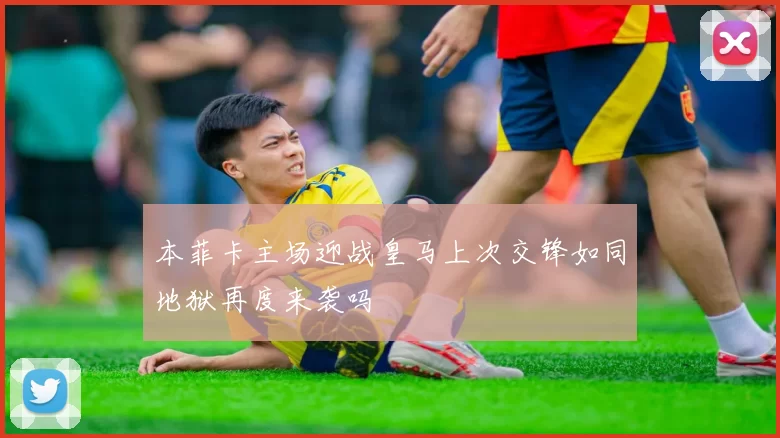 本菲卡主场迎战皇马上次交锋如同地狱再度来袭吗