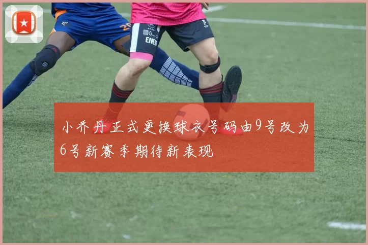 小乔丹正式更换球衣号码由9号改为6号新赛季期待新表现