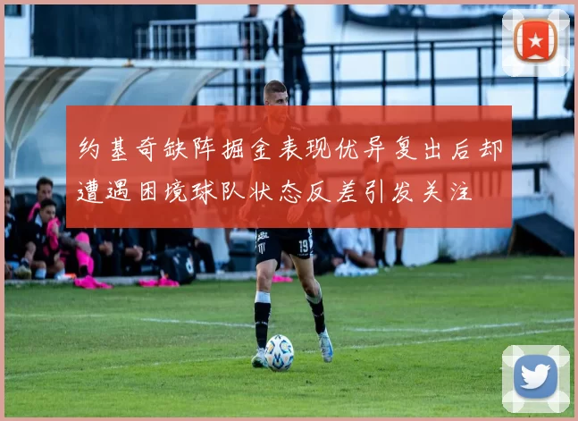 约基奇缺阵掘金表现优异复出后却遭遇困境球队状态反差引发关注