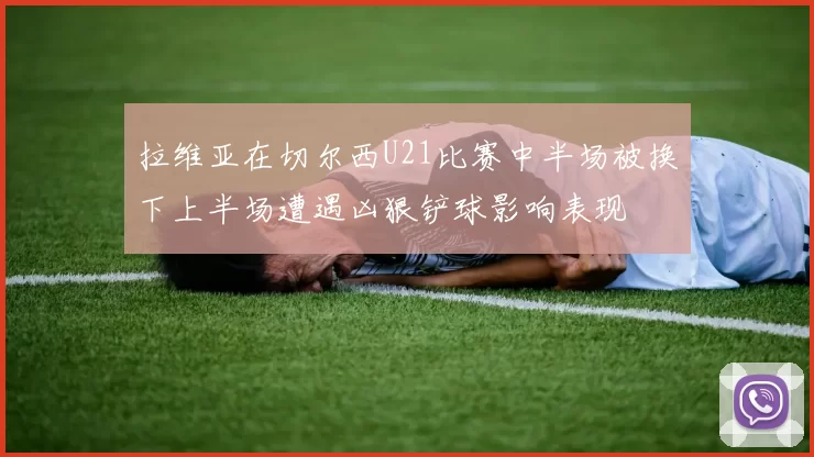 拉维亚在切尔西U21比赛中半场被换下上半场遭遇凶狠铲球影响表现