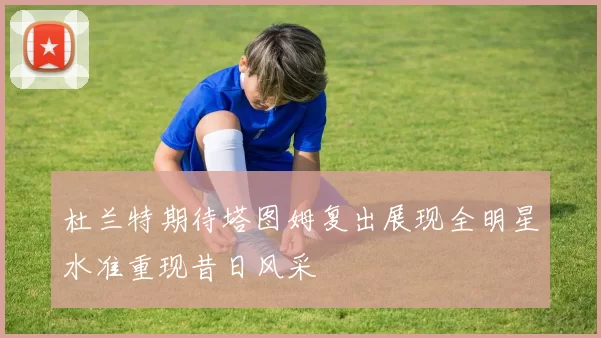 杜兰特期待塔图姆复出展现全明星水准重现昔日风采