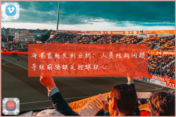 海港首轮失利分析：人员结构问题导致前场缺乏控球核心