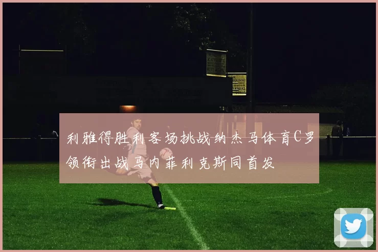 利雅得胜利客场挑战纳杰马体育C罗领衔出战马内菲利克斯同首发