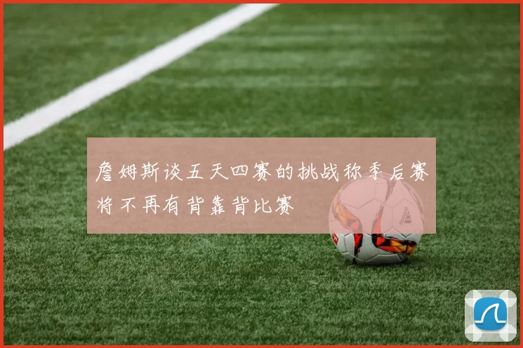 詹姆斯谈五天四赛的挑战称季后赛将不再有背靠背比赛