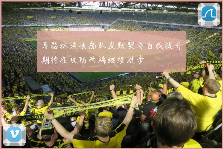 马瑟林谈快船队友默契与自我提升期待在攻防两端继续进步