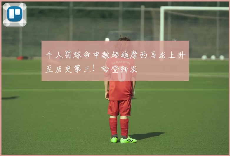 个人罚球命中数超越摩西马龙上升至历史第三！哈登转发