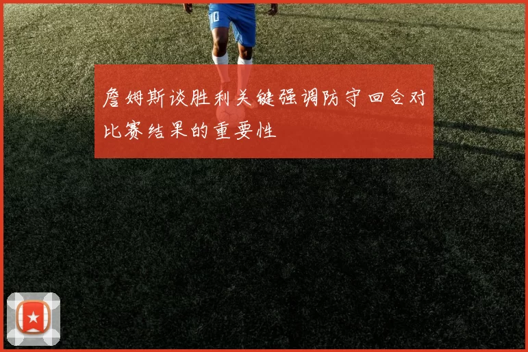 詹姆斯谈胜利关键强调防守回合对比赛结果的重要性
