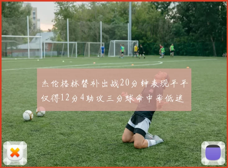 杰伦格林替补出战20分钟表现平平仅得12分4助攻三分球命中率低迷
