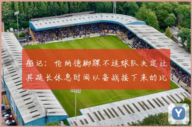 船记：伦纳德脚踝不适球队决定让其延长休息时间以备战接下来的比赛