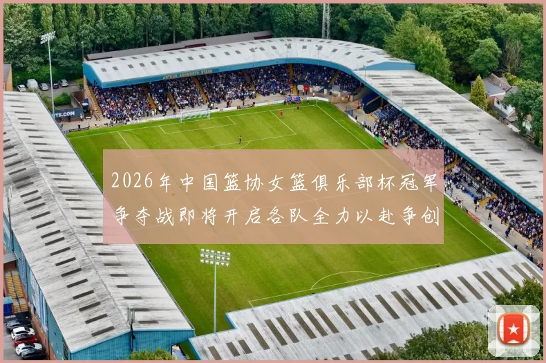 2026年中国篮协女篮俱乐部杯冠军争夺战即将开启各队全力以赴争创佳绩