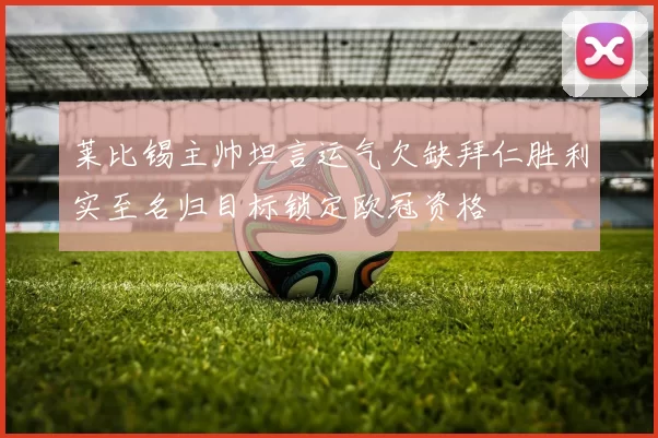 莱比锡主帅坦言运气欠缺拜仁胜利实至名归目标锁定欧冠资格