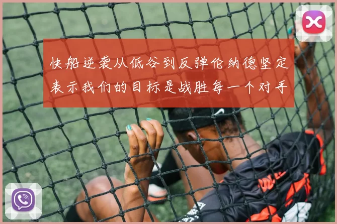 快船逆袭从低谷到反弹伦纳德坚定表示我们的目标是战胜每一个对手