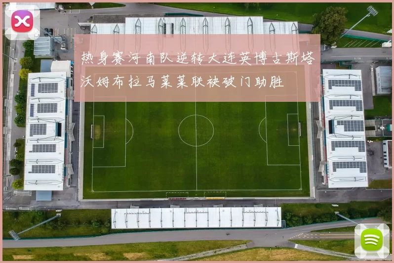 热身赛河南队逆转大连英博古斯塔沃姆布拉马莱莱联袂破门助胜