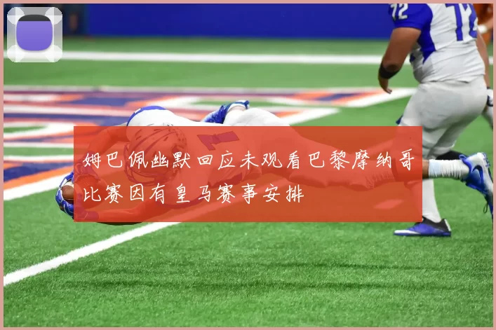 姆巴佩幽默回应未观看巴黎摩纳哥比赛因有皇马赛事安排