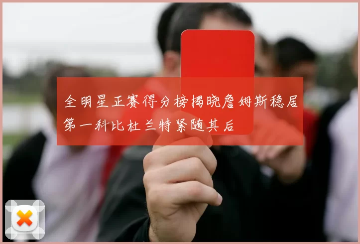 全明星正赛得分榜揭晓詹姆斯稳居第一科比杜兰特紧随其后