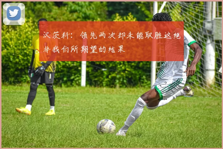 汉茨科：领先两次却未能取胜这绝非我们所期望的结果