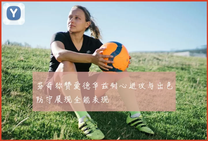 芬奇称赞爱德华兹耐心进攻与出色防守展现全能表现