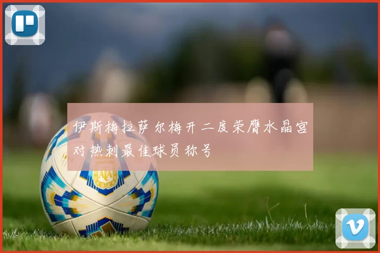 伊斯梅拉萨尔梅开二度荣膺水晶宫对热刺最佳球员称号