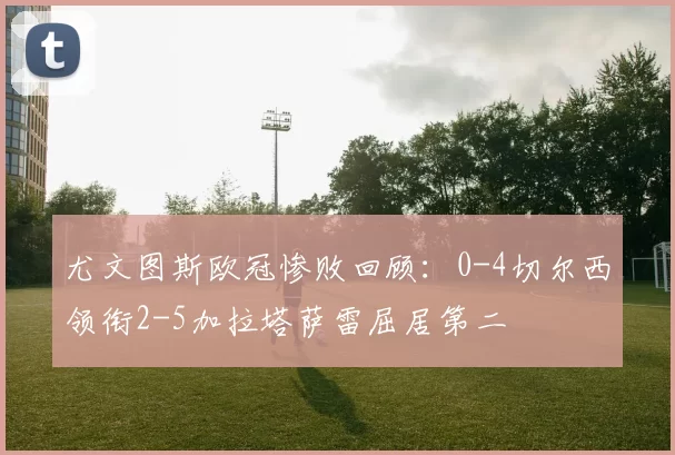 尤文图斯欧冠惨败回顾：0-4切尔西领衔2-5加拉塔萨雷屈居第二