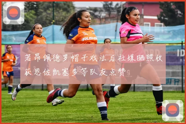 若昂佩德罗帽子戏法后社媒晒照收获恩佐凯塞多等队友点赞