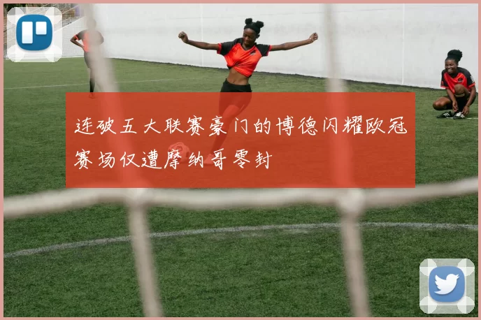 连破五大联赛豪门的博德闪耀欧冠赛场仅遭摩纳哥零封