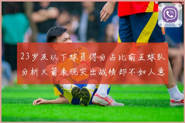 23岁及以下球员得分占比前五球队分析火箭表现突出战绩却不如人意