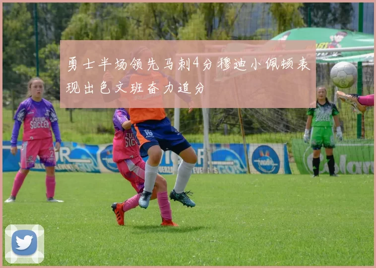 勇士半场领先马刺4分穆迪小佩顿表现出色文班奋力追分