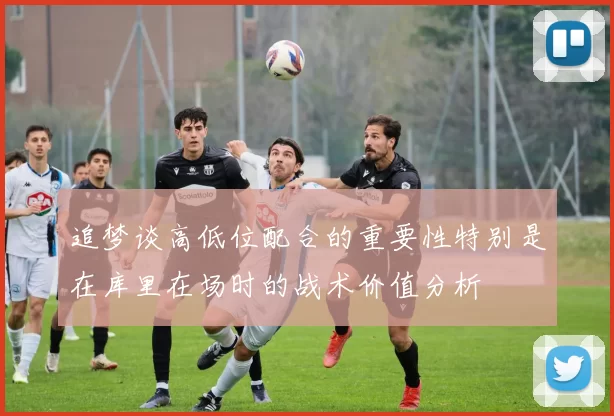 追梦谈高低位配合的重要性特别是在库里在场时的战术价值分析