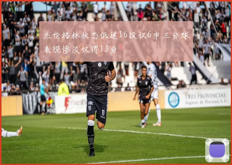 杰伦格林状态低迷16投仅6中三分球表现惨淡仅得13分